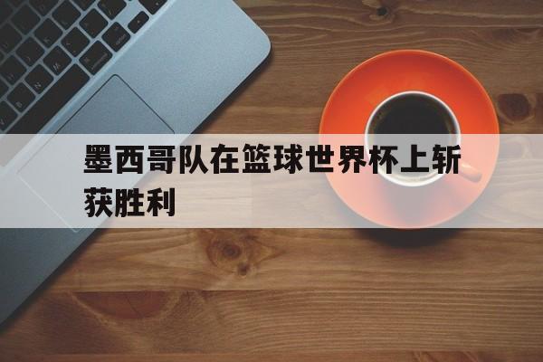 墨西哥队在篮球世界杯上斩获胜利的简单介绍