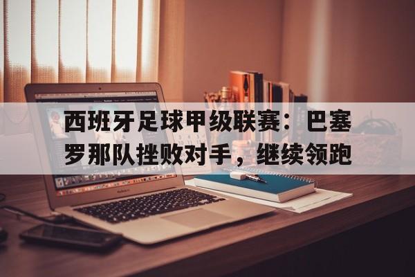 西班牙足球甲级联赛：巴塞罗那队挫败对手，继续领跑的简单介绍