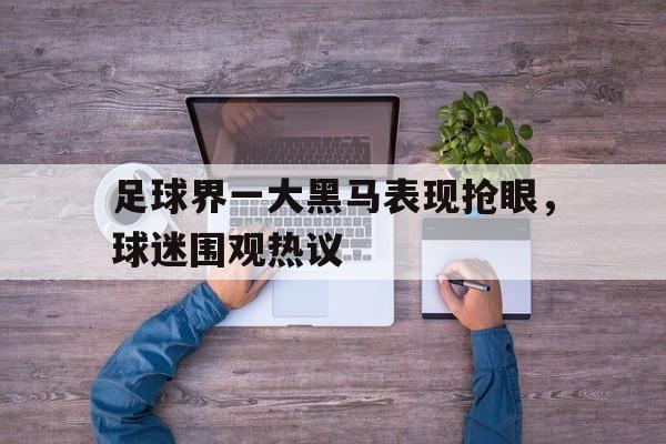 足球界一大黑马表现抢眼，球迷围观热议的简单介绍