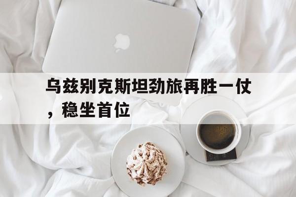 乌兹别克斯坦劲旅再胜一仗，稳坐首位的简单介绍