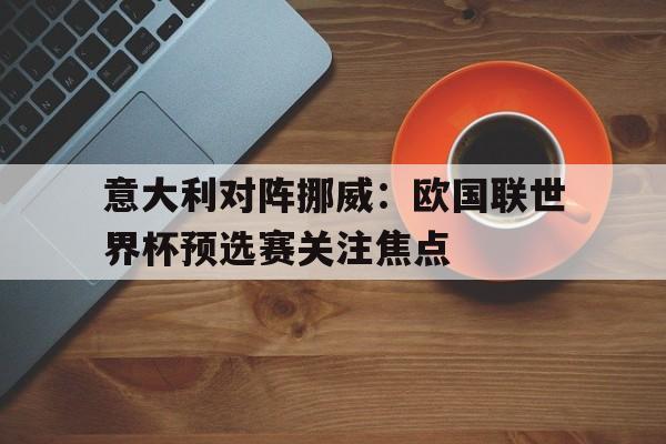 意大利对阵挪威：欧国联世界杯预选赛关注焦点的简单介绍