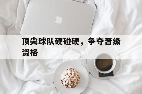 包含顶尖球队硬碰硬，争夺晋级资格的词条