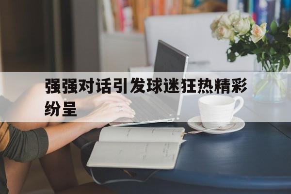 强强对话引发球迷狂热精彩纷呈的简单介绍
