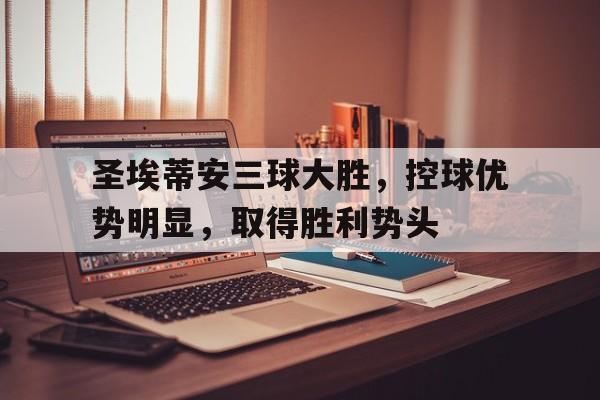 圣埃蒂安三球大胜，控球优势明显，取得胜利势头的简单介绍