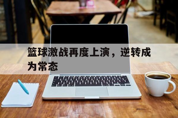 篮球激战再度上演，逆转成为常态