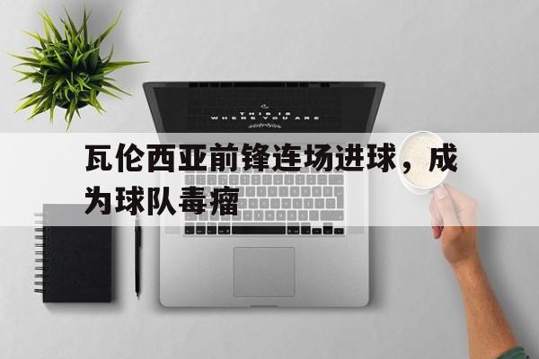 关于瓦伦西亚前锋连场进球，成为球队毒瘤的信息