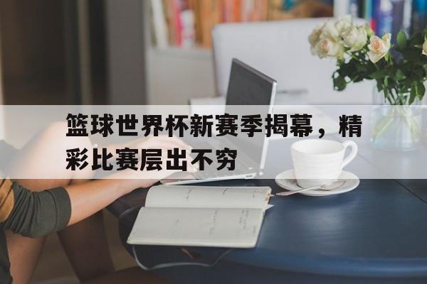 包含篮球世界杯新赛季揭幕，精彩比赛层出不穷的词条