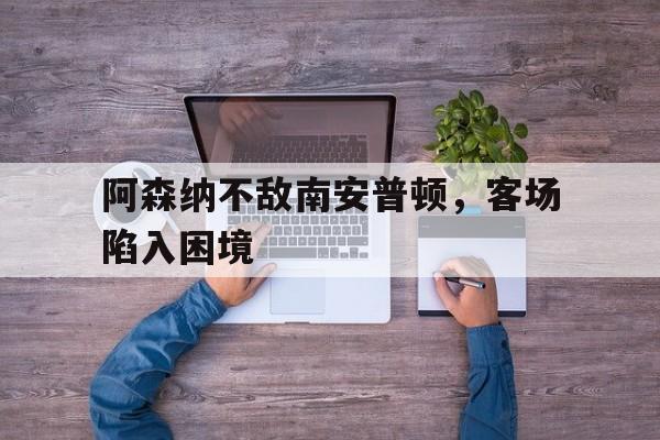 阿森纳不敌南安普顿，客场陷入困境的简单介绍
