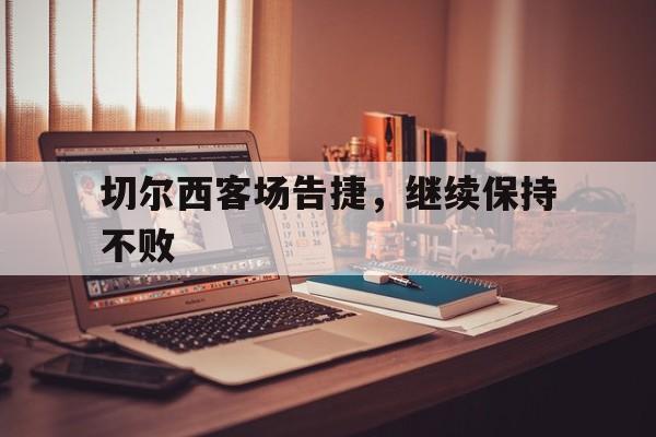 切尔西客场告捷，继续保持不败