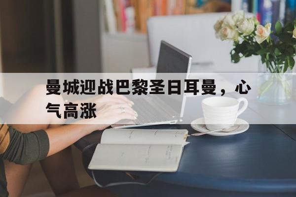 曼城迎战巴黎圣日耳曼，心气高涨的简单介绍