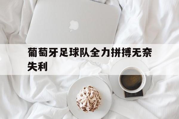 葡萄牙足球队全力拼搏无奈失利