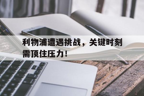 利物浦遭遇挑战，关键时刻需顶住压力！的简单介绍