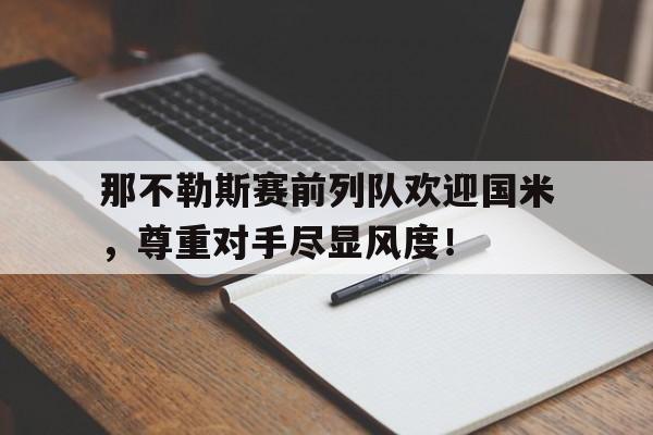 那不勒斯赛前列队欢迎国米，尊重对手尽显风度！