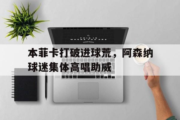 本菲卡打破进球荒，阿森纳球迷集体高唱助威