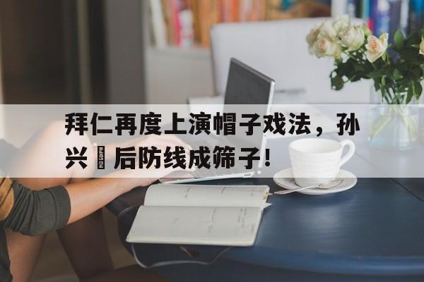拜仁再度上演帽子戏法，孙兴慜后防线成筛子！拜仁关注孙兴慜续约情况 欲等到明夏合同年出手