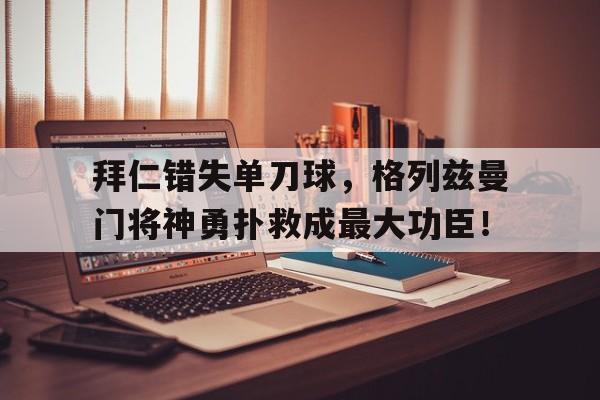 拜仁错失单刀球，格列兹曼门将神勇扑救成最大功臣！