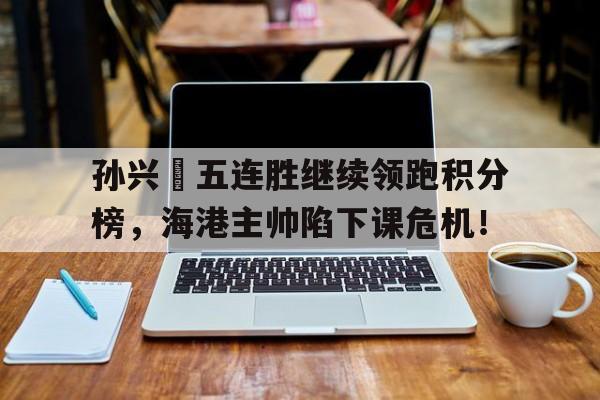 孙兴慜五连胜继续领跑积分榜，海港主帅陷下课危机！