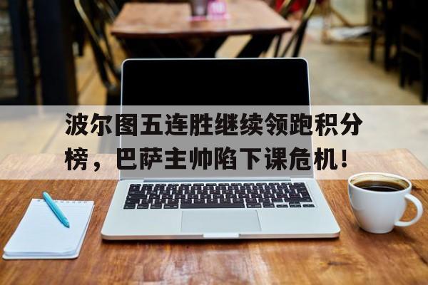 波尔图五连胜继续领跑积分榜，巴萨主帅陷下课危机！波尔图欧冠冠军是哪一年